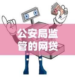 公安局监管的网贷平台有哪些?安全贷款必看指南 公安局监管的网贷平台有哪些?安全贷款必看指南