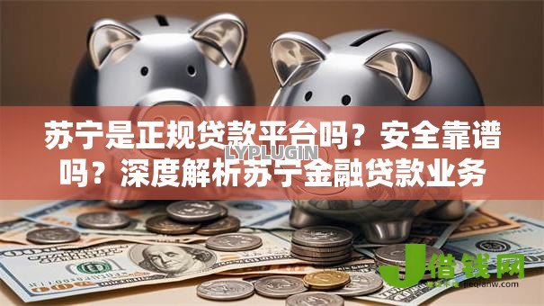 苏宁是正规贷款平台吗?安全靠谱吗?深度解析苏宁金融贷款业务 苏宁是正规贷款平台吗?安全靠谱吗?深度解析苏宁金融贷款业务