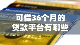 可借36个月的贷款平台有哪些？精选正规低息平台推荐