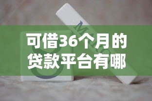 可借36个月的贷款平台有哪些？精选正规低息平台推荐