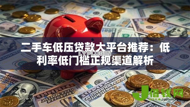 二手车低压贷款大平台推荐：低利率低门槛正规渠道解析