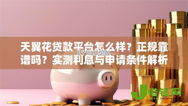 天翼花贷款平台怎么样？正规靠谱吗？实测利息与申请条件解析