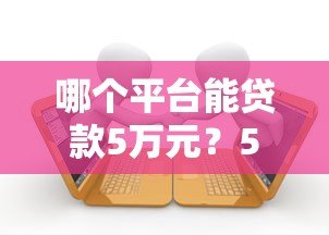 哪个平台能贷款5万元？5大正规渠道实测推荐