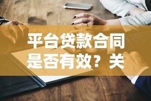 平台贷款合同是否有效?关键要点全解析 平台贷款合同是否有效?关键要点全解析