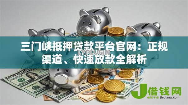 三门峡抵押贷款平台官网:正规渠道、快速放款全解析 三门峡抵押贷款平台官网:正规渠道、快速放款全解析