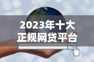 2023年十大正规网贷平台排名深度解析 2023年十大正规网贷平台排名深度解析