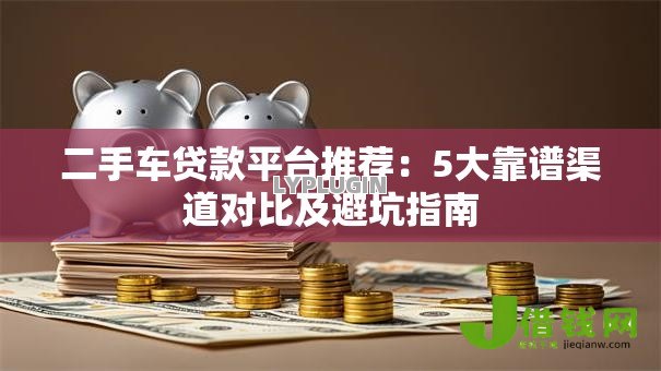 二手车贷款平台推荐：5大靠谱渠道对比及避坑指南