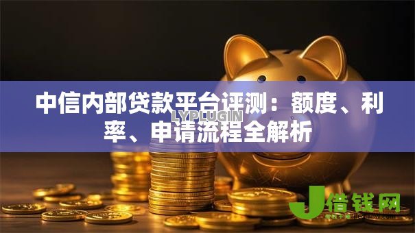中信内部贷款平台评测:额度、利率、申请流程全解析 中信内部贷款平台评测:额度、利率、申请流程全解析