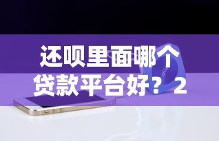 还呗里面哪个贷款平台好？2023年贷款产品对比及推荐