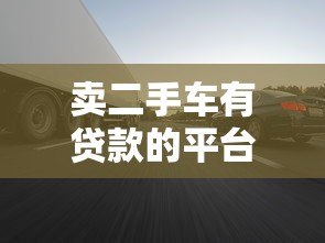 卖二手车有贷款的平台吗？这5个靠谱渠道帮你快速变现