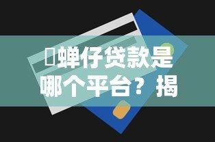惍蝉仔贷款是哪个平台？揭秘真实来源与选择技巧