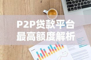 P2P贷款平台最高额度解析及借款攻略