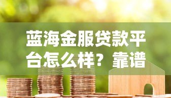 蓝海金服贷款平台怎么样？靠谱吗？真实评测与用户反馈