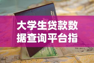 大学生贷款数据查询平台指南：助学贷款申请与信息查询全攻略