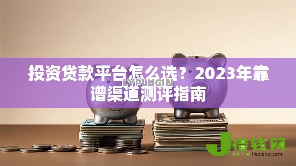投资贷款平台怎么选？2023年靠谱渠道测评指南