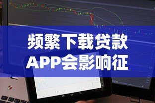 频繁下载贷款APP会影响征信吗？这几点必须知道