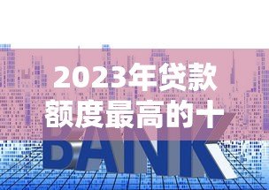2023年贷款额度最高的十大平台推荐(真实测评) 2023年贷款额度最高的十大平台推荐(真实测评)