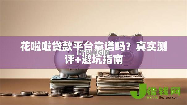 花啦啦贷款平台靠谱吗?真实测评+避坑指南 花啦啦贷款平台靠谱吗?真实测评+避坑指南