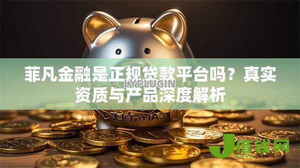 菲凡金融是正规贷款平台吗？真实资质与产品深度解析