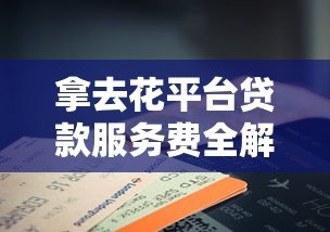 拿去花平台贷款服务费全解析:费用明细与避坑指南 拿去花平台贷款服务费全解析:费用明细与避坑指南