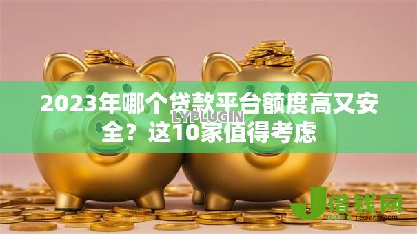 2023年哪个贷款平台额度高又安全?这10家值得考虑 2023年哪个贷款平台额度高又安全?这10家值得考虑