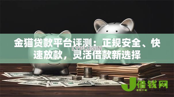金猫贷款平台评测:正规安全、快速放款,灵活借款新选择 金猫贷款平台评测:正规安全、快速放款,灵活借款新选择