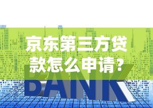 京东第三方贷款怎么申请？额度、利率、优缺点全解析