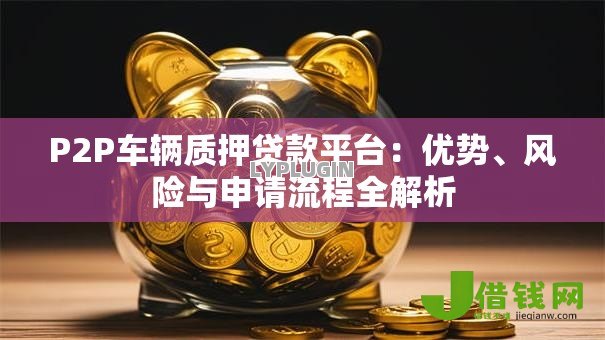 P2P车辆质押贷款平台:优势、风险与申请流程全解析 P2P车辆质押贷款平台:优势、风险与申请流程全解析