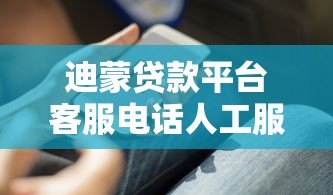 迪蒙贷款平台客服电话人工服务指南：快速接通、问题解决与使用技巧