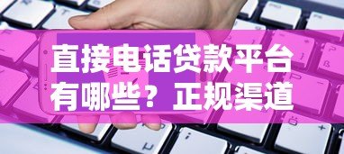 直接电话贷款平台有哪些？正规渠道推荐及申请注意事项