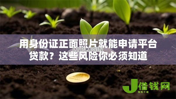 用身份证正面照片就能申请平台贷款?这些风险你必须知道 用身份证正面照片就能申请平台贷款?这些风险你必须知道