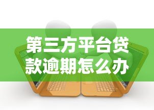 第三方平台贷款逾期怎么办?后果及应对措施全解析 第三方平台贷款逾期怎么办?后果及应对措施全解析