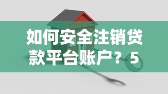 如何安全注销贷款平台账户？5个步骤教你彻底解除绑定