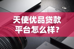 天使优品贷款平台怎么样?真实测评+使用攻略 天使优品贷款平台怎么样?真实测评+使用攻略
