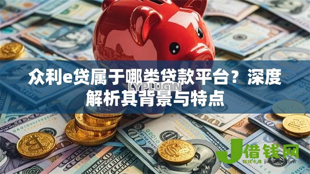 众利e贷属于哪类贷款平台？深度解析其背景与特点