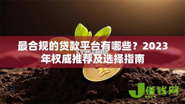 最合规的贷款平台有哪些？2023年权威推荐及选择指南