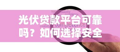 光伏贷款平台可靠吗？如何选择安全的光伏贷服务
