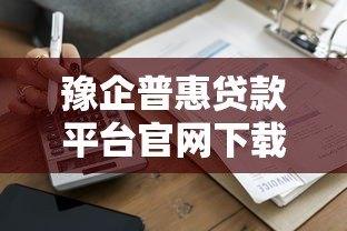豫企普惠贷款平台官网下载指南:快速获取企业贷款资源 豫企普惠贷款平台官网下载指南:快速获取企业贷款资源