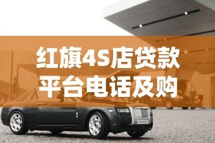 红旗4S店贷款平台电话及购车贷款申请全攻略 红旗4S店贷款平台电话及购车贷款申请全攻略