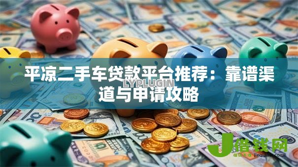 平凉二手车贷款平台推荐：靠谱渠道与申请攻略