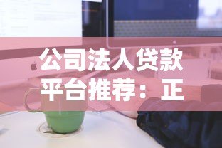 公司法人贷款平台推荐：正规渠道及申请流程详解