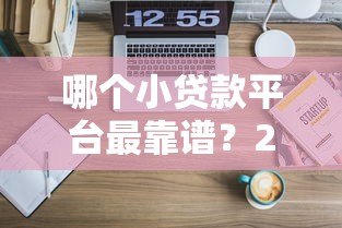 哪个小贷款平台最靠谱?2023年权威评测推荐这5家 哪个小贷款平台最靠谱?2023年权威评测推荐这5家
