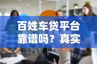 百姓车贷平台靠谱吗?真实评测与申请攻略分享 百姓车贷平台靠谱吗?真实评测与申请攻略分享