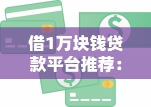 借1万块钱贷款平台推荐:正规低息快速到账攻略 借1万块钱贷款平台推荐:正规低息快速到账攻略