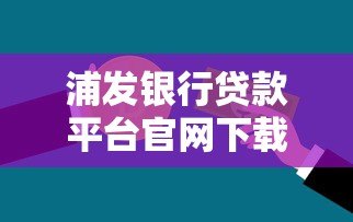 浦发银行贷款平台官网下载指南:流程、注意事项及常见问题解答 浦发银行贷款平台官网下载指南:流程、注意事项及常见问题解答