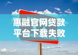 惠融官网贷款平台下载失败怎么办?常见问题及解决方法汇总 惠融官网贷款平台下载失败怎么办?常见问题及解决方法汇总