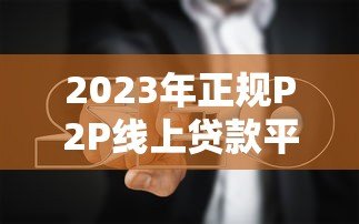 2023年正规P2P线上贷款平台有哪些？十大推荐及选择指南