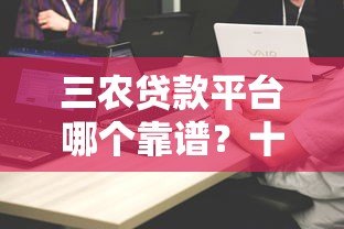 三农贷款平台哪个靠谱?十大平台对比评测及申请攻略 三农贷款平台哪个靠谱?十大平台对比评测及申请攻略