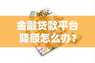 金融贷款平台降额怎么办？5大实用应对策略解决资金难题