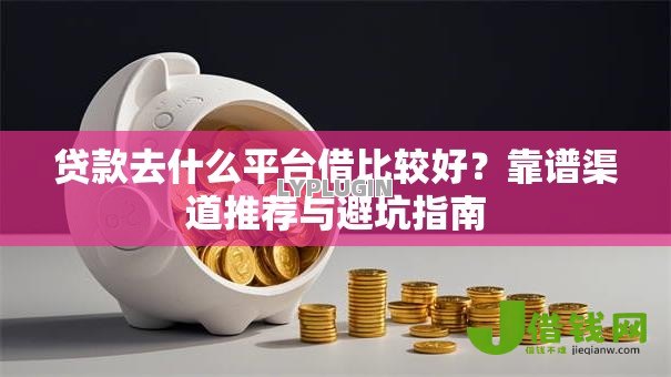 贷款去什么平台借比较好?靠谱渠道推荐与避坑指南 贷款去什么平台借比较好?靠谱渠道推荐与避坑指南
